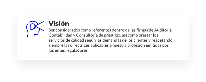 Visión Ser considerados como referentes dentro de las firmas de Auditoría, Contabilidad y Consultoría de prestigio, así como prestar los servicios de calidad según las demandas de los clientes y respetando siempre las directrices aplicables a nuestra profesión emitidas por los entes reguladores.