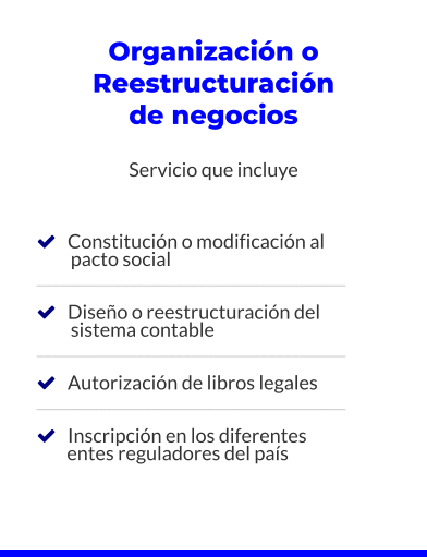 Organización o Reestructuración de negocios  Servicio que incluye       Constitución o modificación al          pacto social ________________________________________     Diseño o reestructuración del          sistema contable ________________________________________     Autorización de libros legales ________________________________________     Inscripción en los diferentes         entes reguladores del país